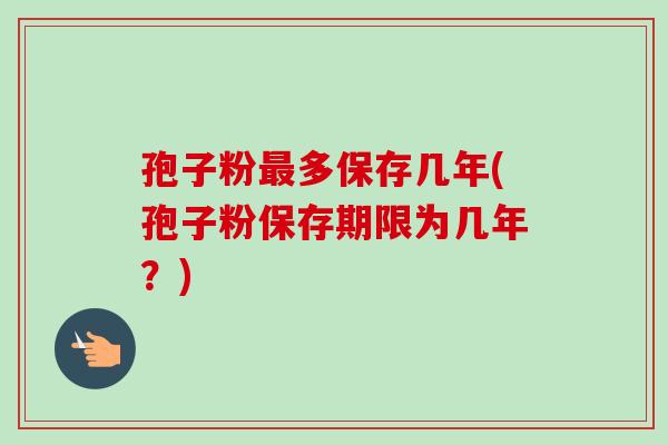 孢子粉最多保存几年(孢子粉保存期限为几年？)