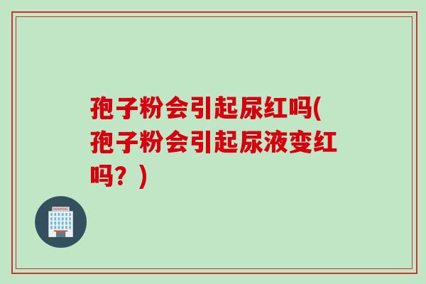 孢子粉会引起尿红吗(孢子粉会引起尿液变红吗？)