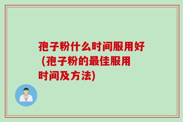 孢子粉什么时间服用好 (孢子粉的佳服用时间及方法)