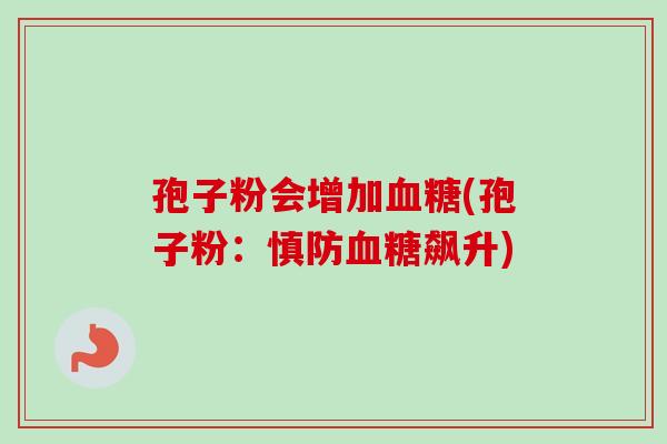 孢子粉会增加血糖(孢子粉：慎防血糖飙升)