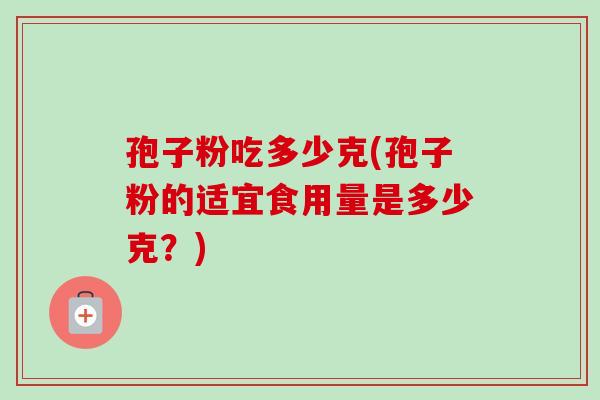 孢子粉吃多少克(孢子粉的适宜食用量是多少克？)