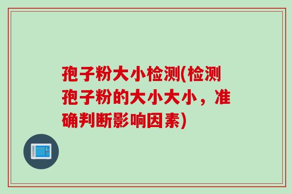 孢子粉大小检测(检测孢子粉的大小大小，准确判断影响因素)
