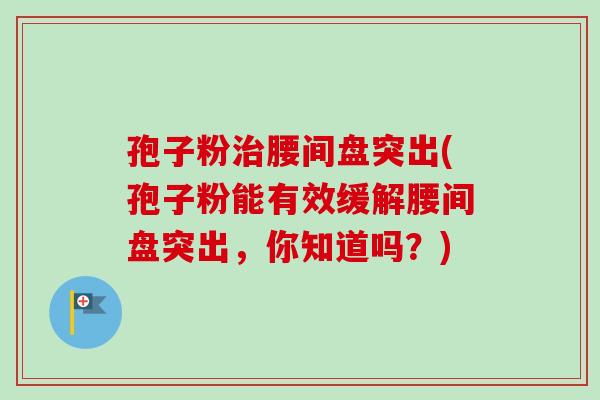 孢子粉治腰间盘突出(孢子粉能有效缓解腰间盘突出，你知道吗？)