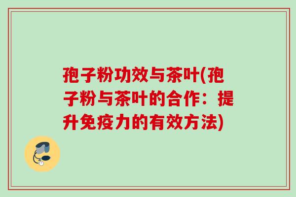 孢子粉功效与茶叶(孢子粉与茶叶的合作:提升免疫力的有效方法) 孢子粉功效与茶叶(孢子粉与茶叶的合作:提升免疫力的有效方法)