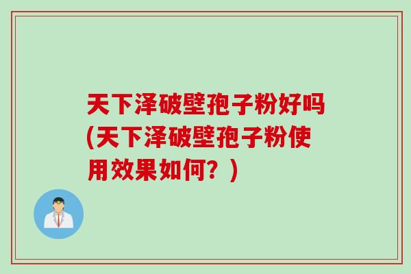 天下泽破壁孢子粉好吗(天下泽破壁孢子粉使用效果如何？)