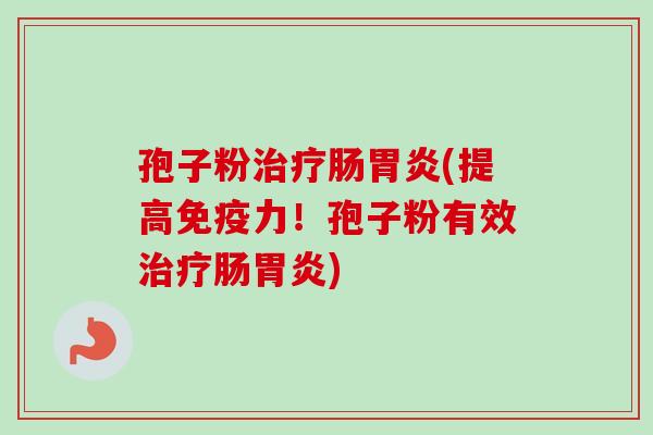 孢子粉治疗肠胃炎(提高免疫力！孢子粉有效治疗肠胃炎)