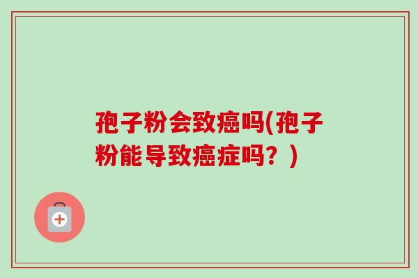 孢子粉会致癌吗(孢子粉能导致癌症吗？)
