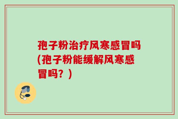 孢子粉治疗风寒感冒吗(孢子粉能缓解风寒感冒吗？)