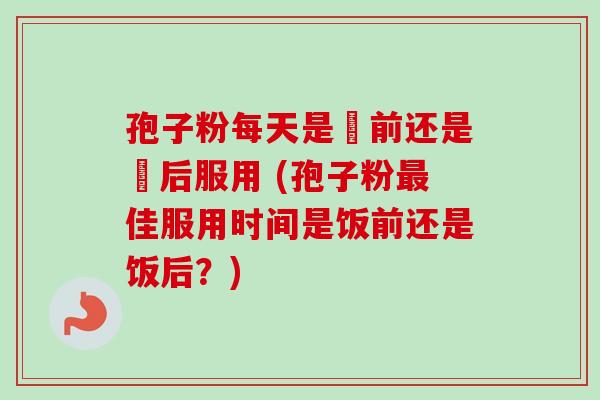 孢子粉每天是歺前还是歺后服用 (孢子粉最佳服用时间是饭前还是饭后？)