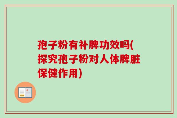 孢子粉有补脾功效吗(探究孢子粉对人体脾脏保健作用)