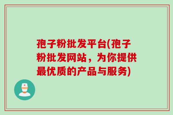 孢子粉批发平台(孢子粉批发网站，为你提供最优质的产品与服务)
