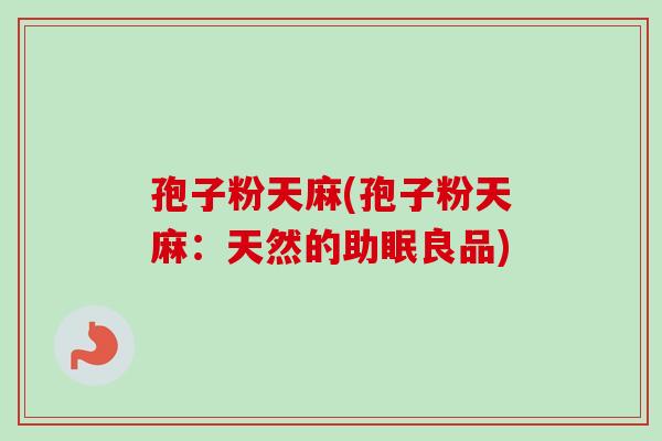 孢子粉天麻(孢子粉天麻：天然的助眠良品)