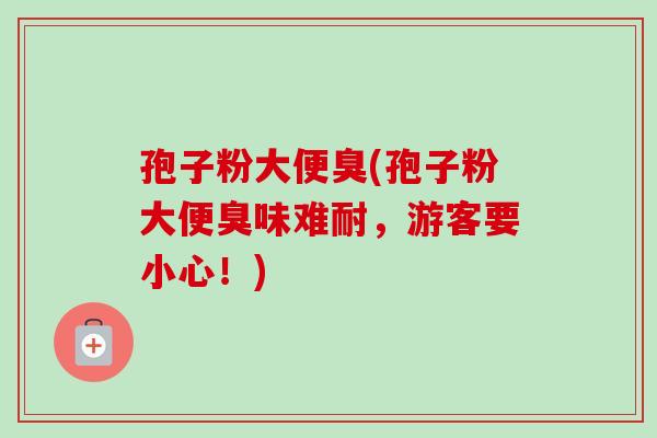 孢子粉大便臭(孢子粉大便臭味难耐，游客要小心！)