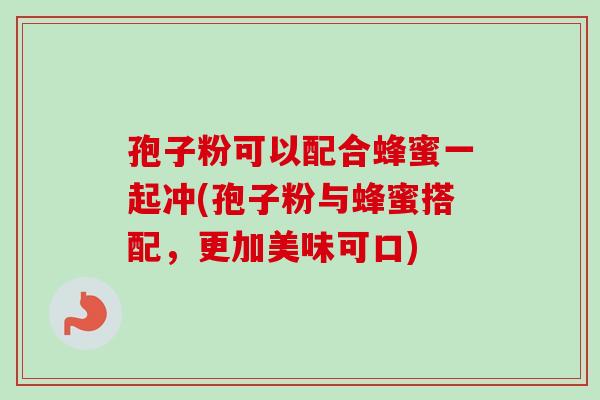 孢子粉可以配合蜂蜜一起冲(孢子粉与蜂蜜搭配，更加美味可口)