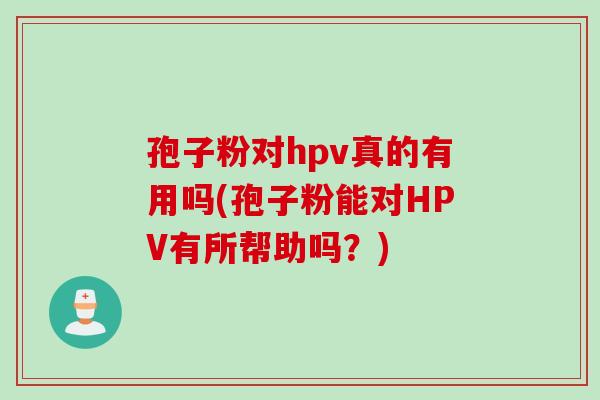 孢子粉对hpv真的有用吗(孢子粉能对HPV有所帮助吗？)