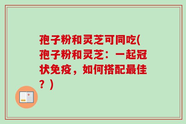 孢子粉和灵芝可同吃(孢子粉和灵芝：一起冠状免疫，如何搭配最佳？)