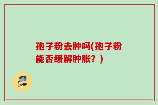 孢子粉去肿吗(孢子粉能否缓解肿胀？)