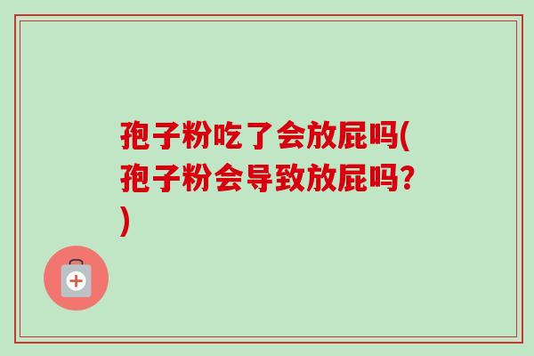 孢子粉吃了会放屁吗(孢子粉会导致放屁吗？)