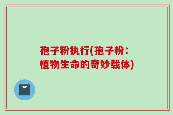 孢子粉执行(孢子粉：植物生命的奇妙载体)