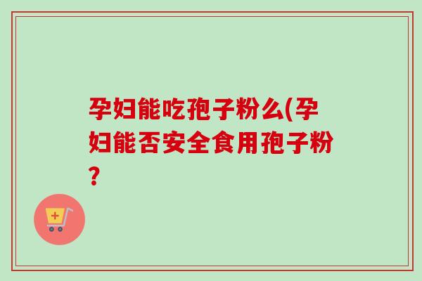 孕妇能吃孢子粉么(孕妇能否安全食用孢子粉？
