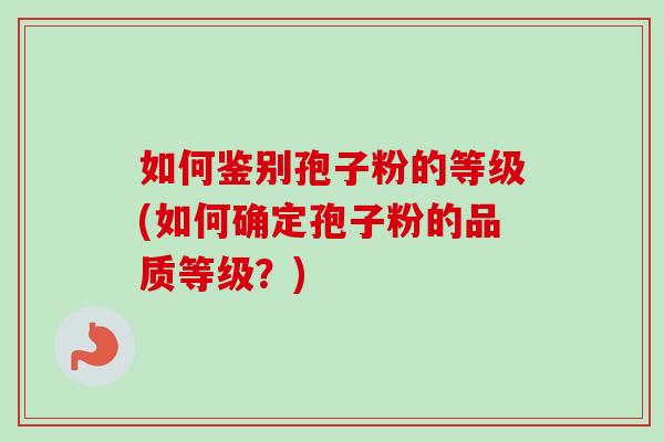 如何鉴别孢子粉的等级(如何确定孢子粉的品质等级？)