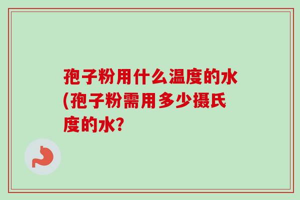 孢子粉用什么温度的水(孢子粉需用多少摄氏度的水？