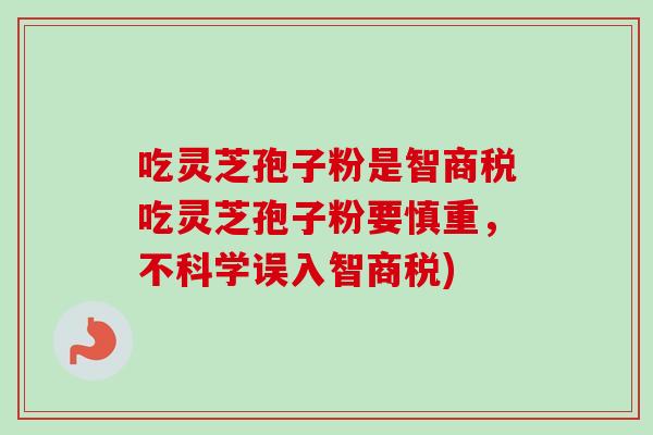 吃灵芝孢子粉是智商税吃灵芝孢子粉要慎重，不科学误入智商税)