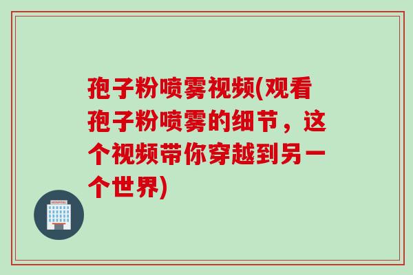孢子粉喷雾视频(观看孢子粉喷雾的细节，这个视频带你穿越到另一个世界)
