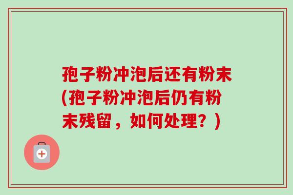 孢子粉冲泡后还有粉末(孢子粉冲泡后仍有粉末残留，如何处理？)