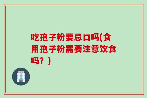 吃孢子粉要忌口吗(食用孢子粉需要注意饮食吗？)