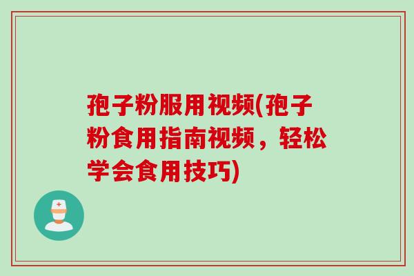 孢子粉服用视频(孢子粉食用指南视频，轻松学会食用技巧)