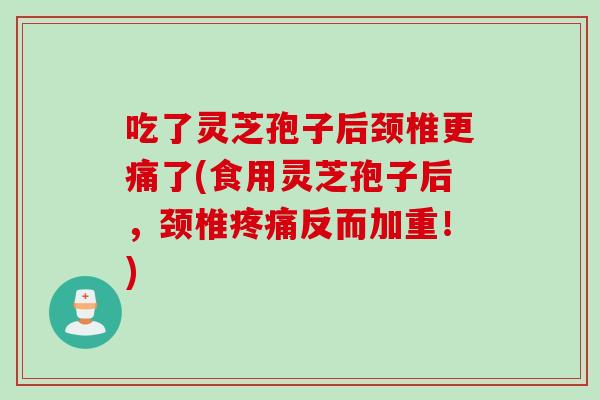 吃了灵芝孢子后颈椎更痛了(食用灵芝孢子后，颈椎疼痛反而加重！)