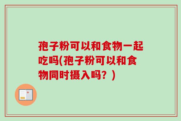 孢子粉可以和食物一起吃吗(孢子粉可以和食物同时摄入吗？)