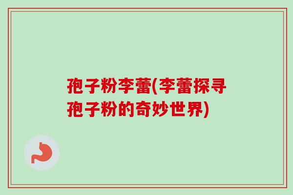 孢子粉李蕾(李蕾探寻孢子粉的奇妙世界)