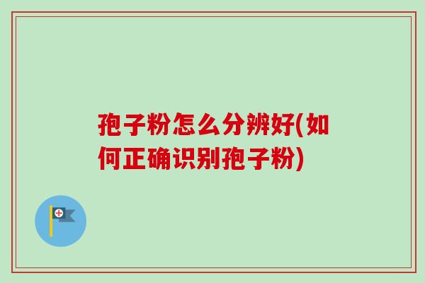 孢子粉怎么分辨好(如何正确识别孢子粉)