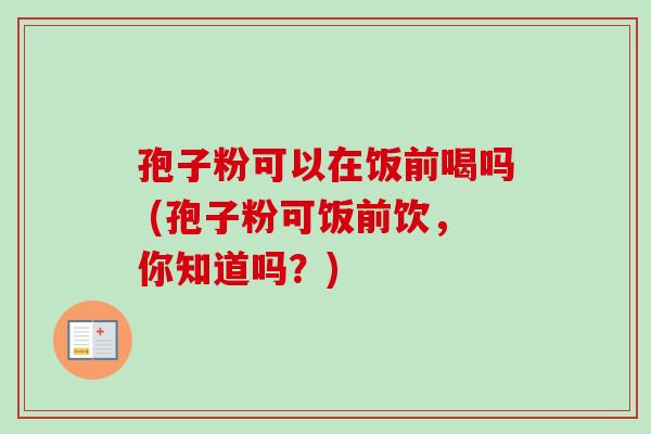 孢子粉可以在饭前喝吗 (孢子粉可饭前饮，你知道吗？)