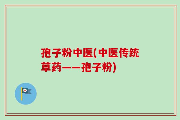 孢子粉中医(中医传统草药——孢子粉) 孢子粉中医(中医传统草药——孢子粉)