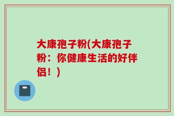 大康孢子粉(大康孢子粉：你健康生活的好伴侣！)