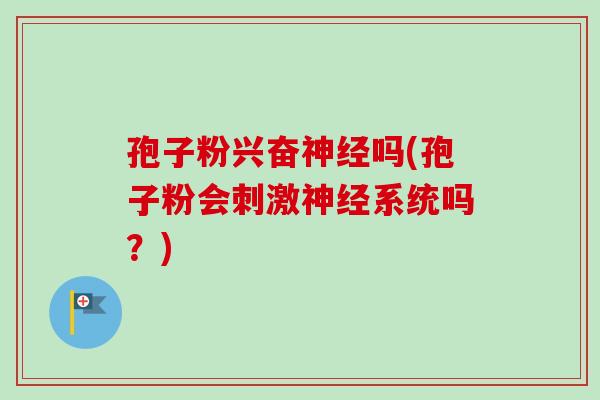 孢子粉兴奋神经吗(孢子粉会刺激神经系统吗？)
