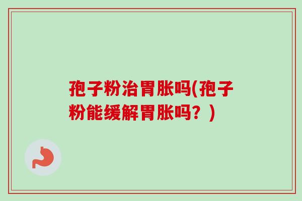 孢子粉治胃胀吗(孢子粉能缓解胃胀吗？)
