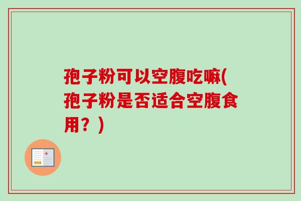 孢子粉可以空腹吃嘛(孢子粉是否适合空腹食用？)