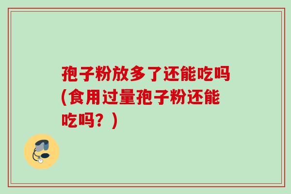 孢子粉放多了还能吃吗(食用过量孢子粉还能吃吗？)