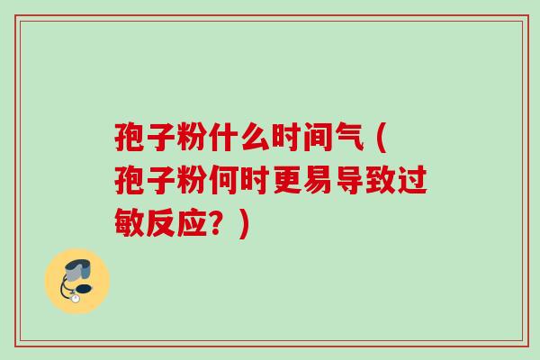 孢子粉什么时间气 (孢子粉何时更易导致过敏反应？)