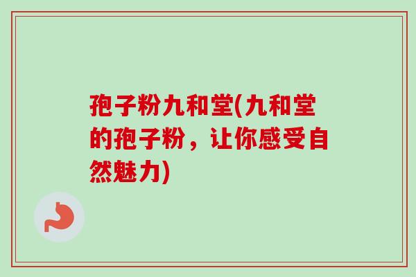 孢子粉九和堂(九和堂的孢子粉，让你感受自然魅力)