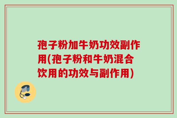 孢子粉加牛奶功效副作用(孢子粉和牛奶混合饮用的功效与副作用) 孢子粉加牛奶功效副作用(孢子粉和牛奶混合饮用的功效与副作用)