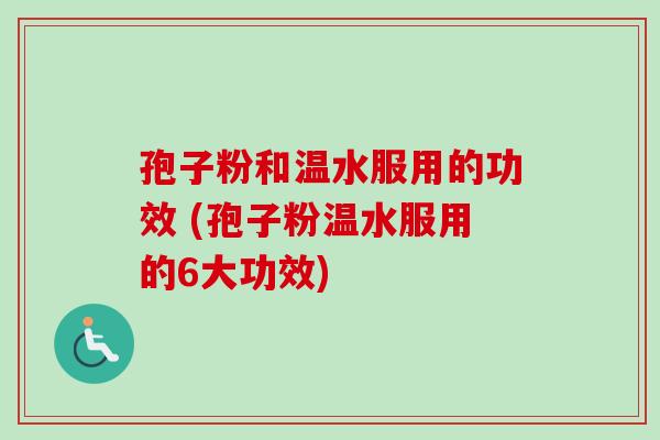 孢子粉和温水服用的功效 (孢子粉温水服用的6大功效)
