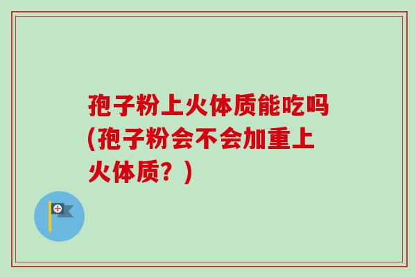 孢子粉上火体质能吃吗(孢子粉会不会加重上火体质？)