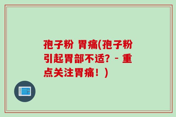 孢子粉 胃痛(孢子粉引起胃部不适？- 重点关注胃痛！)
