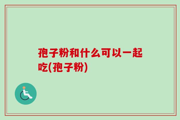 孢子粉和什么可以一起吃(孢子粉)