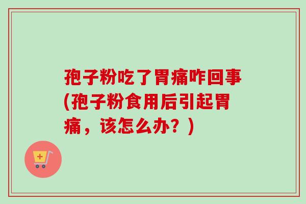孢子粉吃了胃痛咋回事(孢子粉食用后引起胃痛，该怎么办？)
